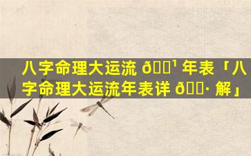 八字命理大运流 🌹 年表「八字命理大运流年表详 🌷 解」